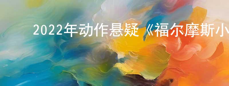 ﻿陈帅奇发布﻿2022年动作悬疑《福尔摩斯小姐2》BD中英双字迅雷下载_电影天堂